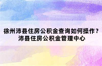 徐州沛县住房公积金查询如何操作？ 沛县住房公积金管理中心